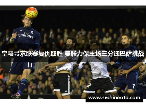 皇马寻求联赛复仇取胜 曼联力保主场三分迎巴萨挑战