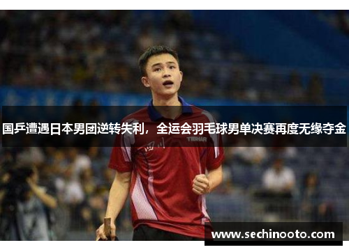 国乒遭遇日本男团逆转失利，全运会羽毛球男单决赛再度无缘夺金
