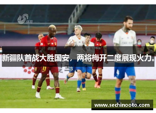 新疆队首战大胜国安，两将梅开二度展现火力。